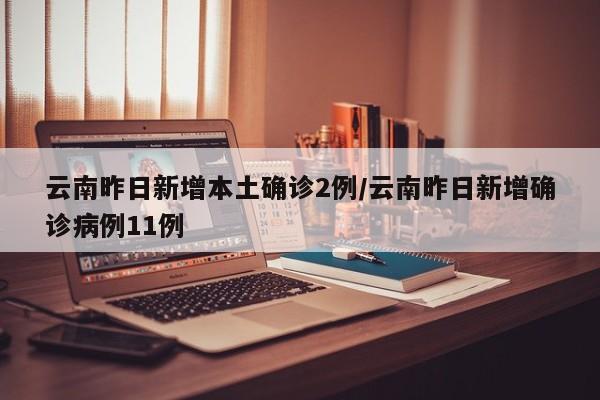 云南昨日新增本土确诊2例/云南昨日新增确诊病例11例