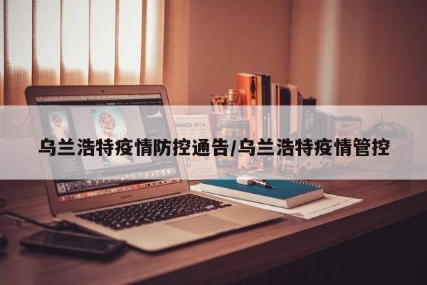 乌兰浩特疫情防控通告/乌兰浩特疫情管控