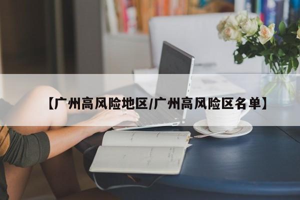 【广州高风险地区/广州高风险区名单】