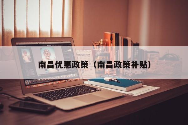 南昌优惠政策(南昌政策补贴)