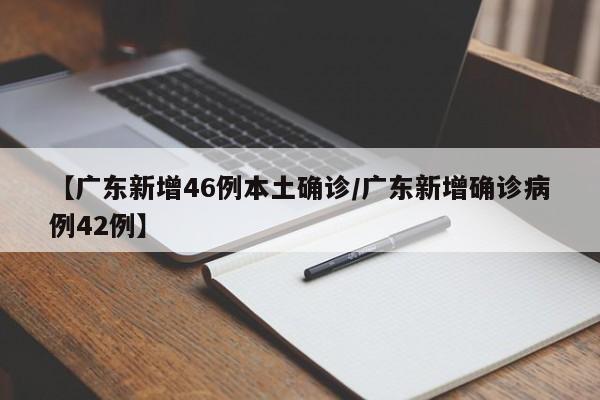 【广东新增46例本土确诊/广东新增确诊病例42例】