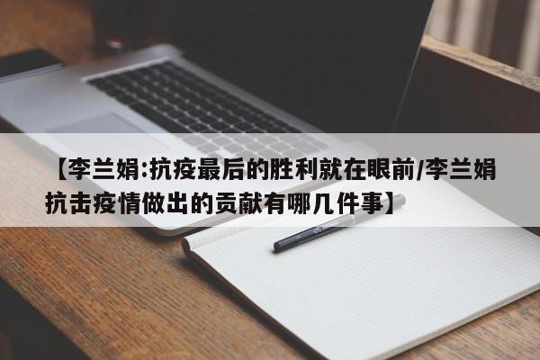 【李兰娟:抗疫最后的胜利就在眼前/李兰娟抗击疫情做出的贡献有哪几件事】