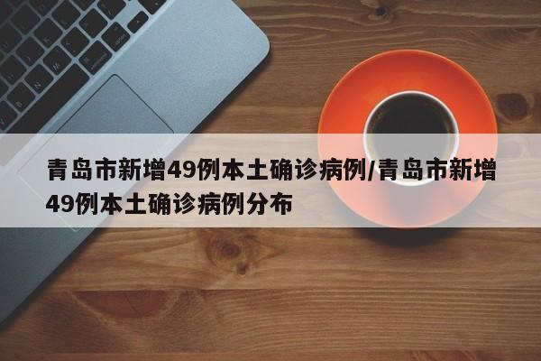 青岛市新增49例本土确诊病例/青岛市新增49例本土确诊病例分布