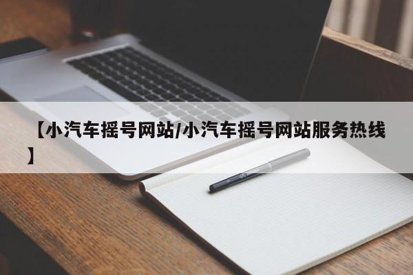 【小汽车摇号网站/小汽车摇号网站服务热线】