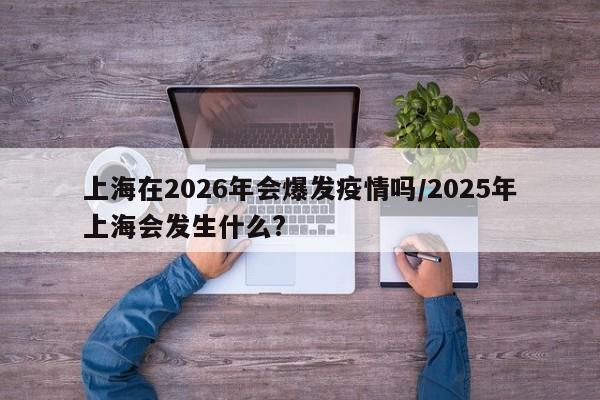 上海在2026年会爆发疫情吗/2025年上海会发生什么?