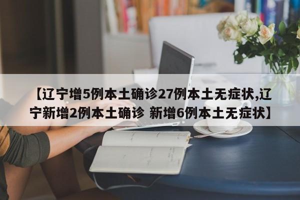 【辽宁增5例本土确诊27例本土无症状,辽宁新增2例本土确诊 新增6例本土无症状】