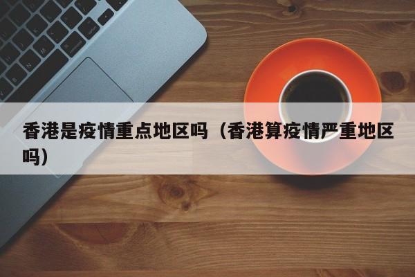 香港是疫情重点地区吗（香港算疫情严重地区吗）