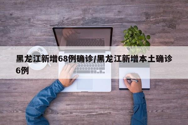 黑龙江新增68例确诊/黑龙江新增本土确诊6例