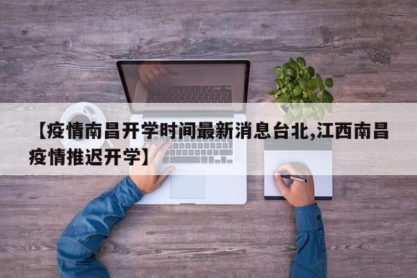 【疫情南昌开学时间最新消息台北,江西南昌疫情推迟开学】