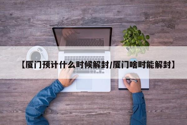 【厦门预计什么时候解封/厦门啥时能解封】
