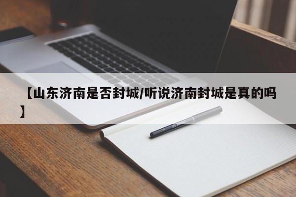【山东济南是否封城/听说济南封城是真的吗】