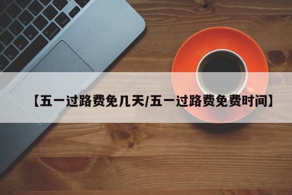 【五一过路费免几天/五一过路费免费时间】