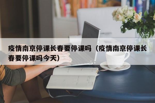 疫情南京停课长春要停课吗（疫情南京停课长春要停课吗今天）
