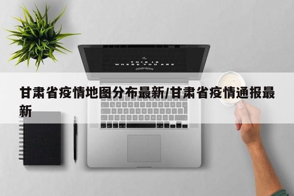 甘肃省疫情地图分布最新/甘肃省疫情通报最新