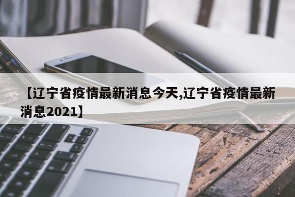 【辽宁省疫情最新消息今天,辽宁省疫情最新消息2021】