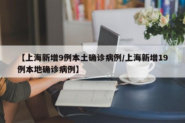 【上海新增9例本土确诊病例/上海新增19例本地确诊病例】