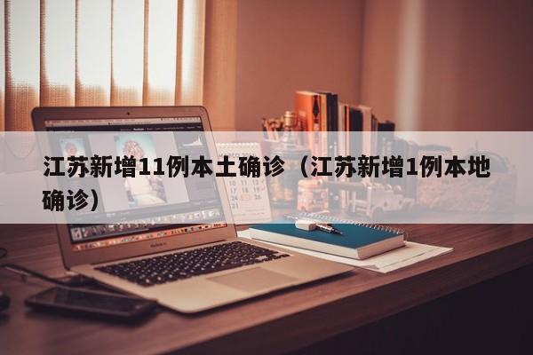 江苏新增11例本土确诊(江苏新增1例本地确诊)