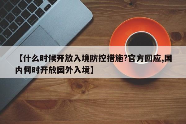 【什么时候开放入境防控措施?官方回应,国内何时开放国外入境】