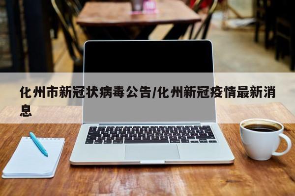化州市新冠状病毒公告/化州新冠疫情最新消息