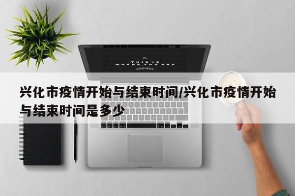 兴化市疫情开始与结束时间/兴化市疫情开始与结束时间是多少