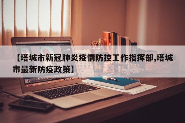 【塔城市新冠肺炎疫情防控工作指挥部,塔城市最新防疫政策】