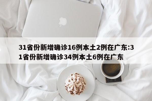 31省份新增确诊16例本土2例在广东:31省份新增确诊34例本土6例在广东