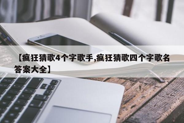 【疯狂猜歌4个字歌手,疯狂猜歌四个字歌名答案大全】