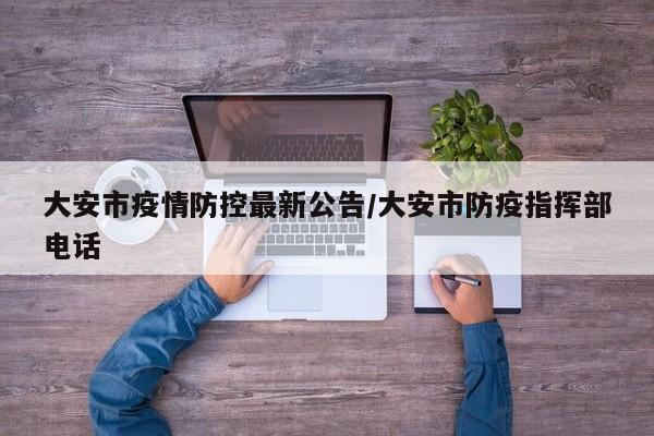 大安市疫情防控最新公告/大安市防疫指挥部电话