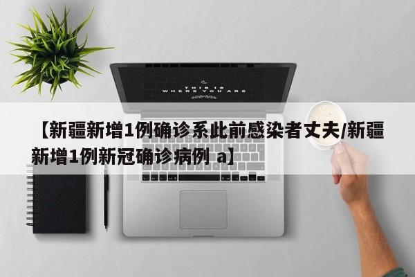 【新疆新增1例确诊系此前感染者丈夫/新疆新增1例新冠确诊病例 a】
