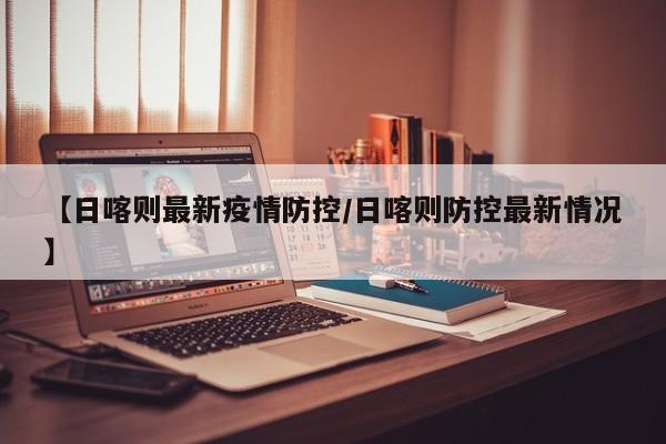 【日喀则最新疫情防控/日喀则防控最新情况】