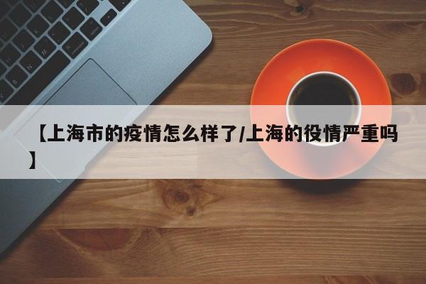 【上海市的疫情怎么样了/上海的役情严重吗】