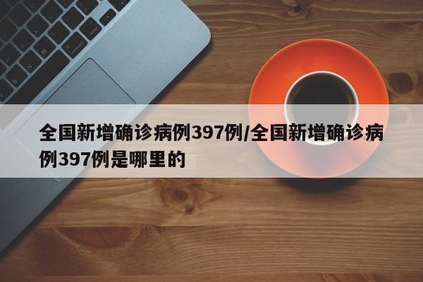 全国新增确诊病例397例/全国新增确诊病例397例是哪里的