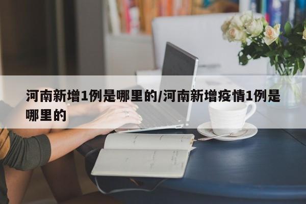 河南新增1例是哪里的/河南新增疫情1例是哪里的