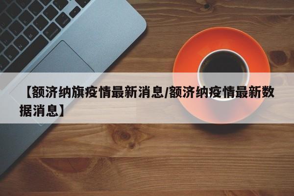 【额济纳旗疫情最新消息/额济纳疫情最新数据消息】