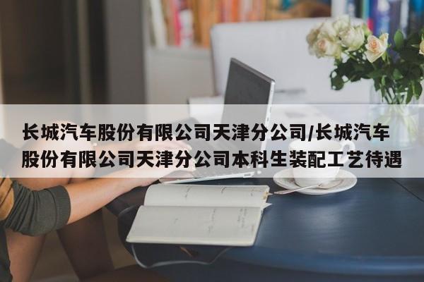 长城汽车股份有限公司天津分公司/长城汽车股份有限公司天津分公司本科生装配工艺待遇