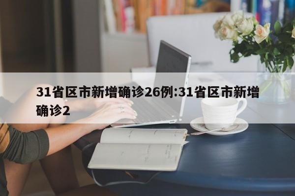 31省区市新增确诊26例:31省区市新增确诊2