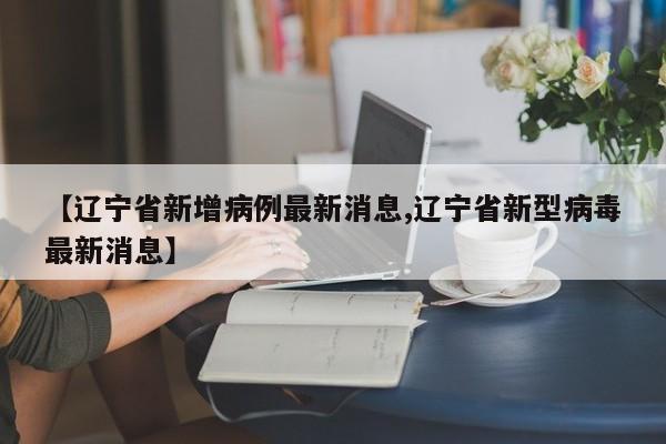 【辽宁省新增病例最新消息,辽宁省新型病毒最新消息】