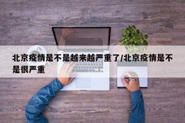 北京疫情是不是越来越严重了/北京疫情是不是很严重