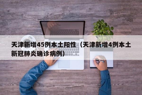 天津新增45例本土阳性(天津新增4例本土新冠肺炎确诊病例)