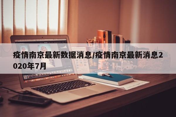 疫情南京最新数据消息/疫情南京最新消息2020年7月