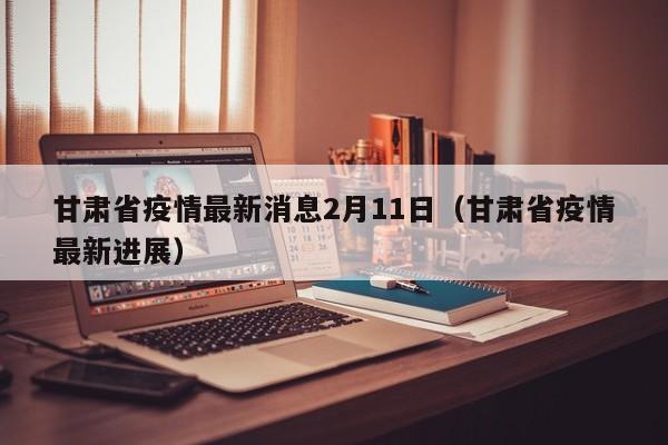 甘肃省疫情最新消息2月11日(甘肃省疫情最新进展)