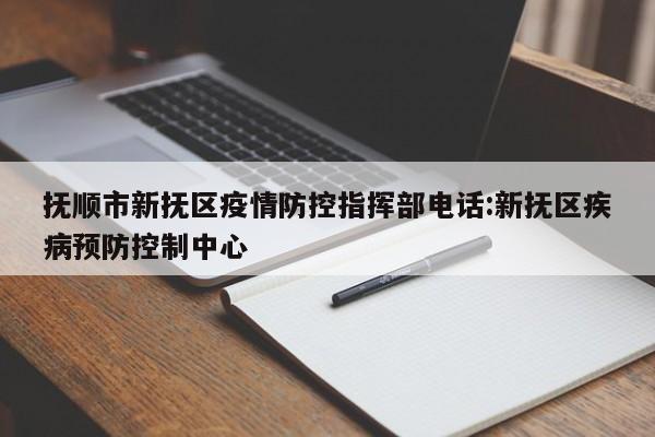 抚顺市新抚区疫情防控指挥部电话:新抚区疾病预防控制中心