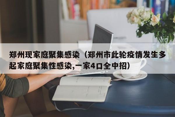 郑州现家庭聚集感染（郑州市此轮疫情发生多起家庭聚集性感染,一家4口全中招）