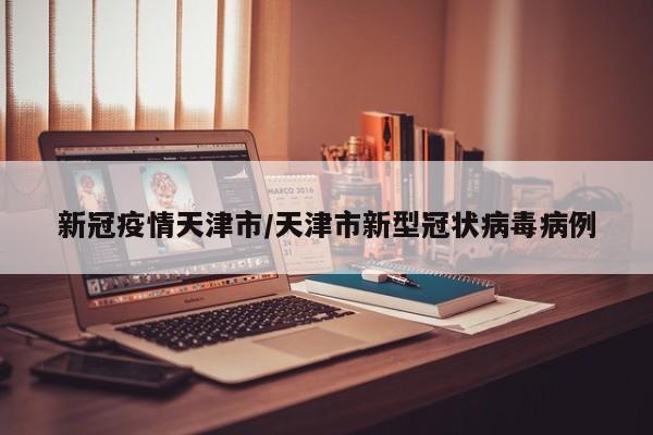新冠疫情天津市/天津市新型冠状病毒病例