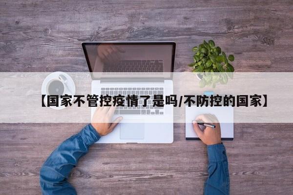 【国家不管控疫情了是吗/不防控的国家】