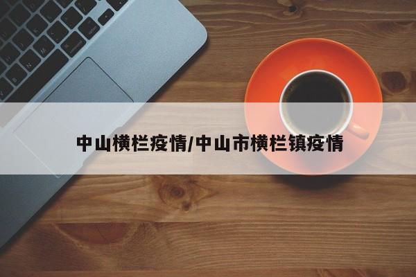 中山横栏疫情/中山市横栏镇疫情