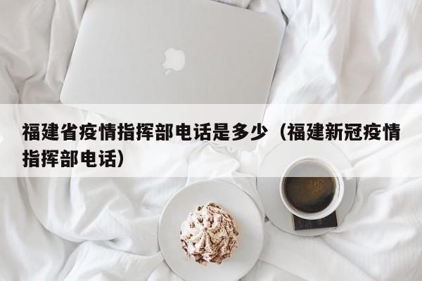 福建省疫情指挥部电话是多少(福建新冠疫情指挥部电话)
