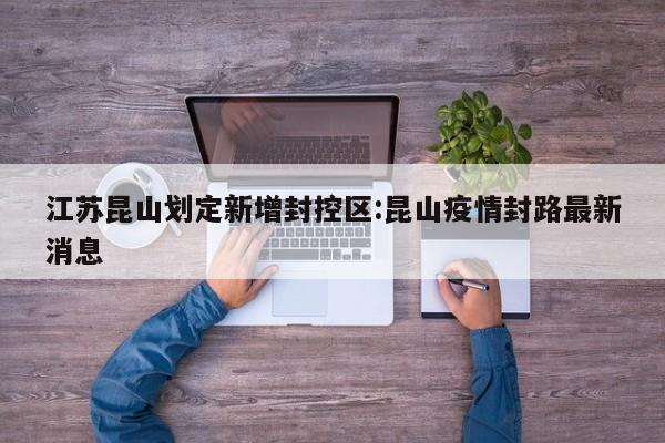 江苏昆山划定新增封控区:昆山疫情封路最新消息