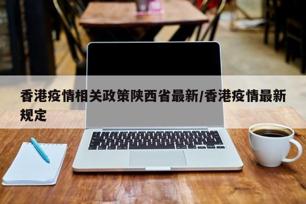 香港疫情相关政策陕西省最新/香港疫情最新规定