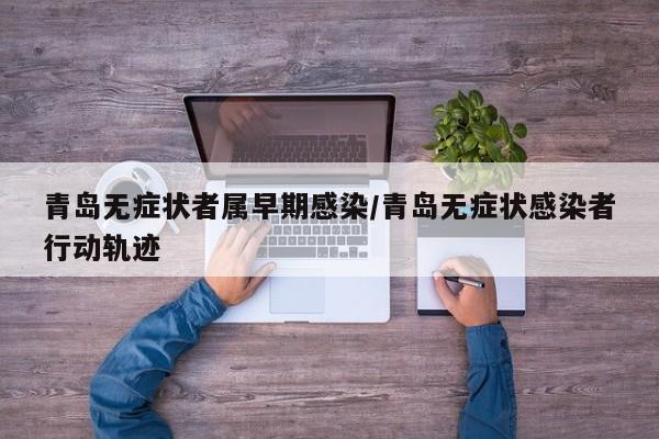 青岛无症状者属早期感染/青岛无症状感染者行动轨迹